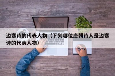 ​边塞诗的代表人物（下列哪位唐朝诗人是边塞诗的代表人物）