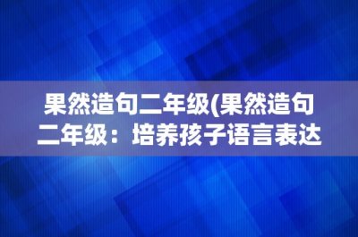 ​果然造句二年级(果然造句二年级：培养孩子语言表达能力的有效方法)