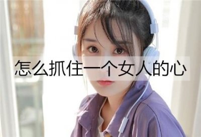 ​怎么抓住一个女人的心？3招走进她的心