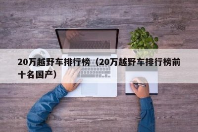 ​20万越野车排行榜（20万越野车排行榜前十名国产）