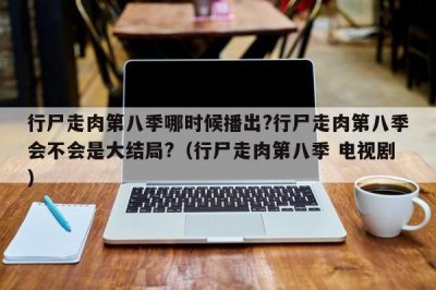 ​行尸走肉第八季哪时候播出?行尸走肉第八季会不会是大结局?（行尸走肉第八季 电