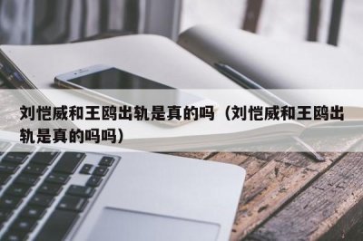 ​刘恺威和王鸥出轨是真的吗（刘恺威和王鸥出轨是真的吗吗）