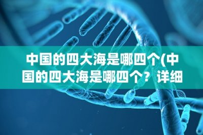 ​中国的四大海是哪四个(中国的四大海是哪四个？详细介绍中国四大海的地理位置、